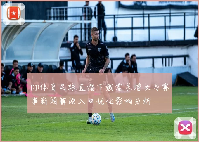 pp体育足球直播下载需求增长与赛事新闻解读入口优化影响分析