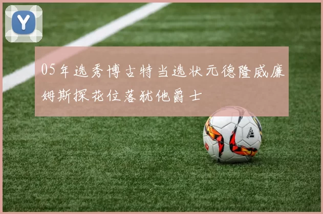 05年选秀博古特当选状元德隆威廉姆斯探花位落犹他爵士
