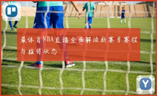 最体育NBA直播全面解读新赛季赛程与猛将状态