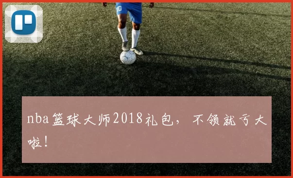 nba篮球大师2018礼包,不领就亏大啦!