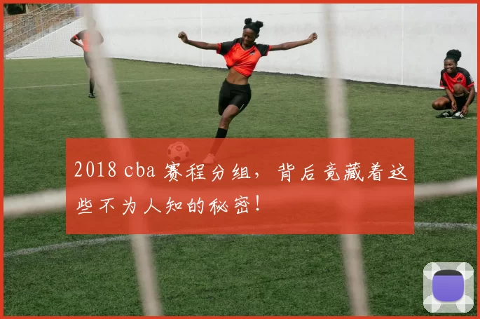 2018 cba 赛程分组，背后竟藏着这些不为人知的秘密！