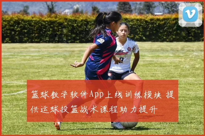 篮球教学软件App上线训练模块 提供运球投篮战术课程助力提升