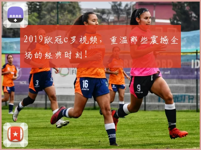 2019欧冠c罗视频，重温那些震撼全场的经典时刻！