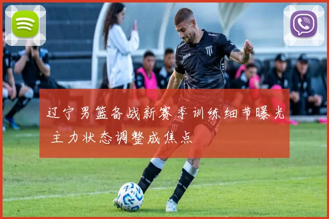 辽宁男篮备战新赛季训练细节曝光 主力状态调整成焦点