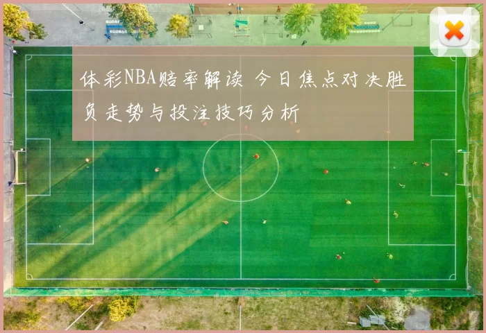 体彩NBA赔率解读 今日焦点对决胜负走势与投注技巧分析