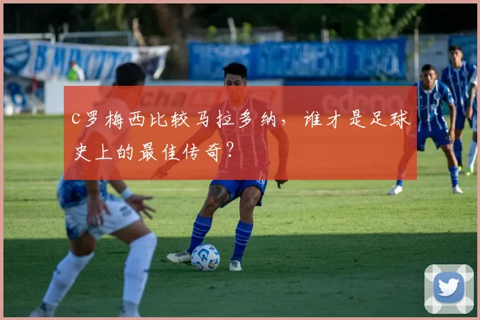 c罗梅西比较马拉多纳，谁才是足球史上的最佳传奇？