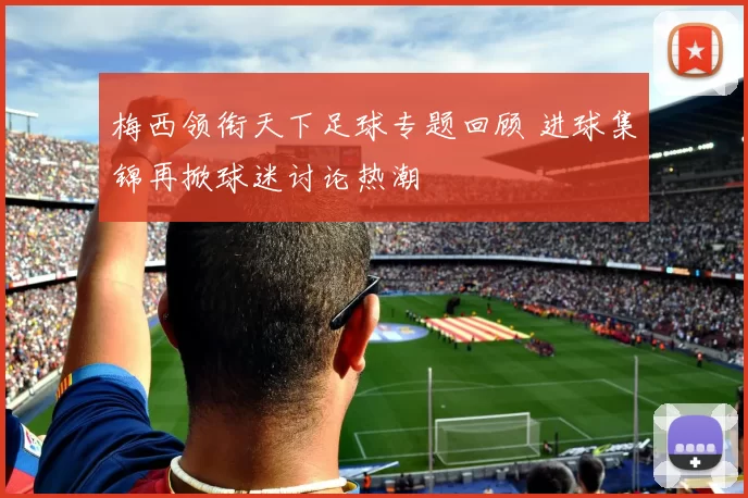梅西领衔天下足球专题回顾 进球集锦再掀球迷讨论热潮