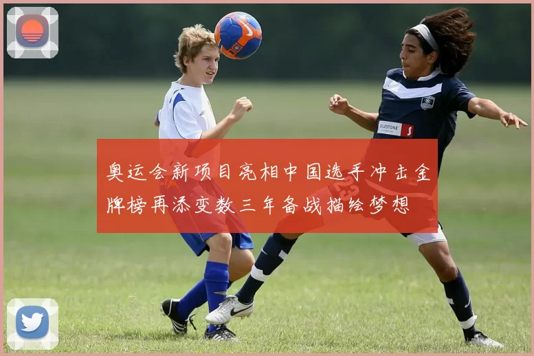 奥运会新项目亮相中国选手冲击金牌榜再添变数三年备战描绘梦想