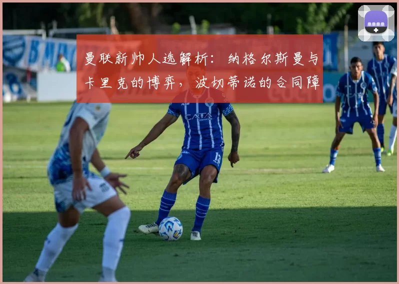 曼联新帅人选解析：纳格尔斯曼与卡里克的博弈，波切蒂诺的合同障碍