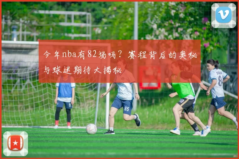 今年nba有82场吗?赛程背后的奥秘与球迷期待大揭秘