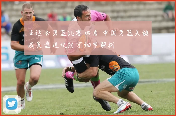 亚运会男篮比赛回看 中国男篮关键战复盘进攻防守细节解析