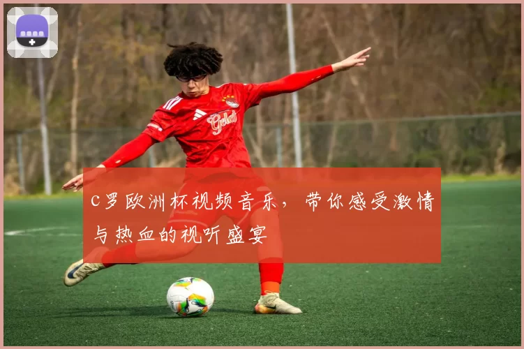 c罗欧洲杯视频音乐，带你感受激情与热血的视听盛宴