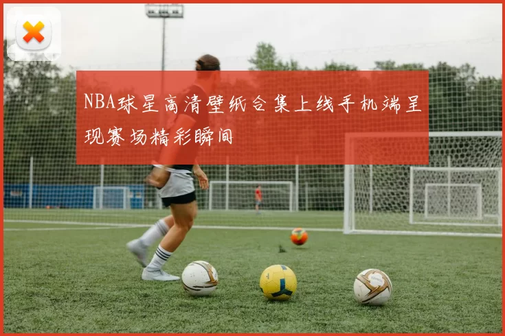 NBA球星高清壁纸合集上线手机端呈现赛场精彩瞬间