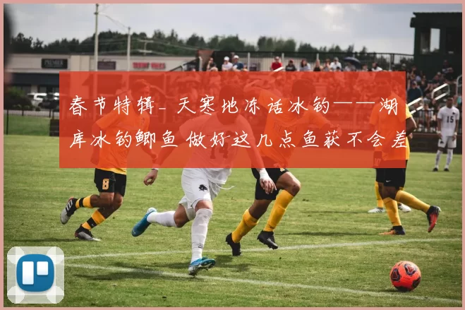 春节特辑_ 天寒地冻话冰钓——湖库冰钓鲫鱼 做好这几点鱼获不会差！