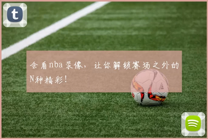 会看nba录像,让你解锁赛场之外的N种精彩!