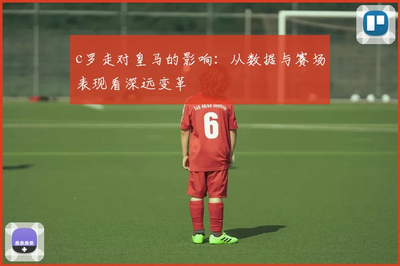 c罗走对皇马的影响：从数据与赛场表现看深远变革