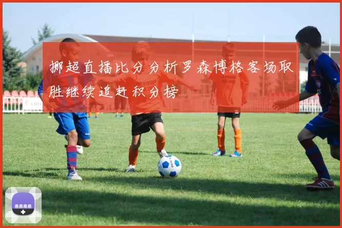 挪超直播比分分析罗森博格客场取胜继续追赶积分榜