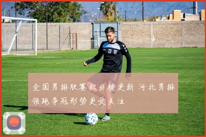 全国男排联赛积分榜更新 河北男排领跑争冠形势更受关注