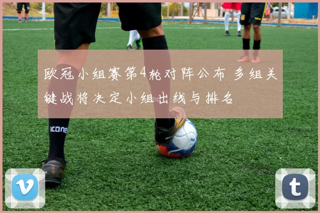 欧冠小组赛第4轮对阵公布 多组关键战将决定小组出线与排名