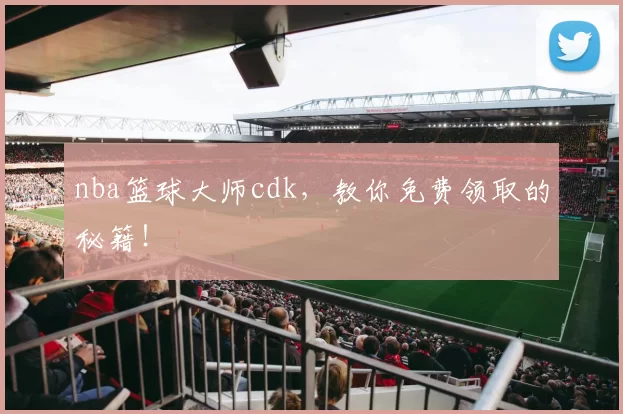 nba篮球大师cdk，教你免费领取的秘籍！