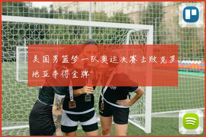 美国男篮梦一队奥运决赛击败克罗地亚夺得金牌