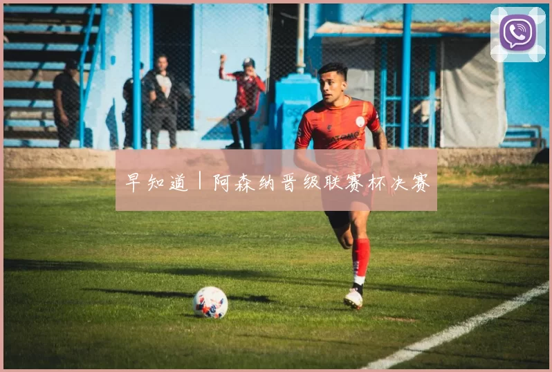 早知道|阿森纳晋级联赛杯决赛