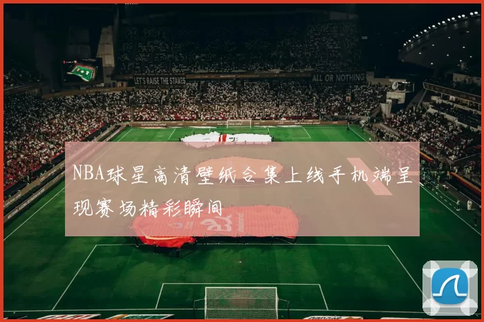 NBA球星高清壁纸合集上线手机端呈现赛场精彩瞬间