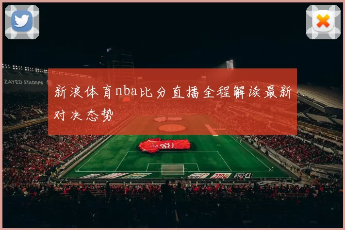 新浪体育nba比分直播全程解读最新对决态势