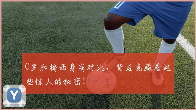 C罗和梅西身高对比，背后竟藏着这些惊人的秘密！