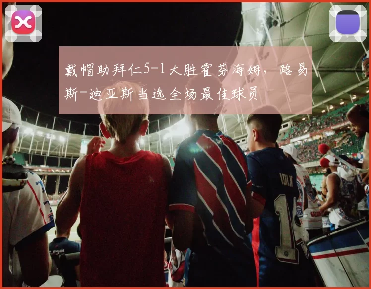 戴帽助拜仁5-1大胜霍芬海姆，路易斯-迪亚斯当选全场最佳球员