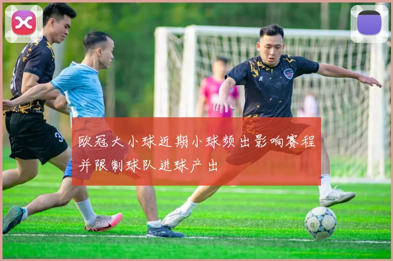 欧冠大小球近期小球频出影响赛程并限制球队进球产出