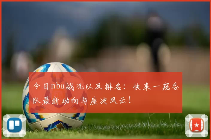 今日nba战况以及排名：快来一窥各队最新动向与座次风云！