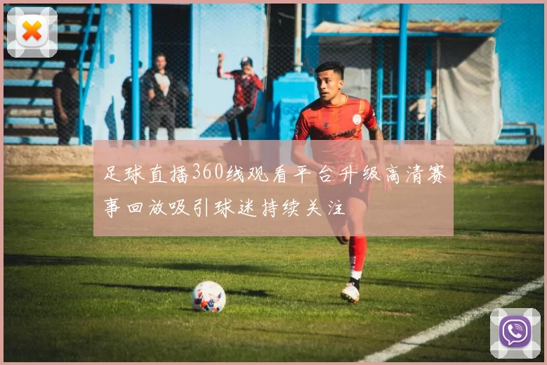 足球直播360线观看平台升级高清赛事回放吸引球迷持续关注