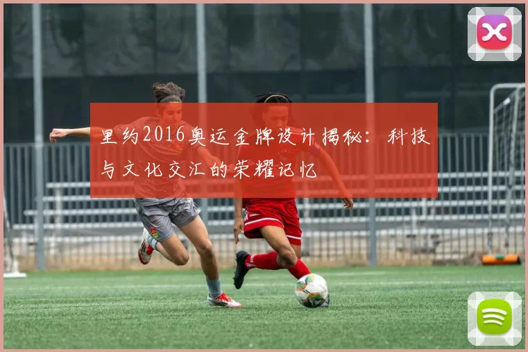 里约2016奥运金牌设计揭秘:科技与文化交汇的荣耀记忆