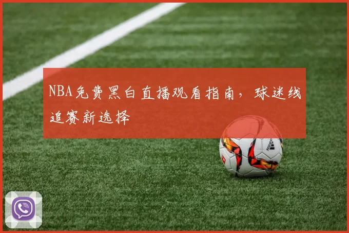 NBA免费黑白直播观看指南,球迷线追赛新选择