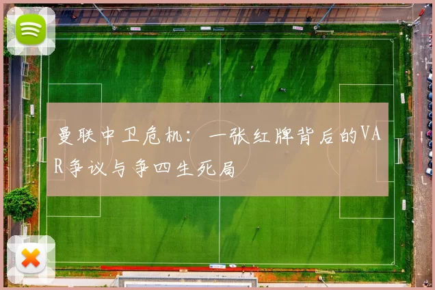 曼联中卫危机：一张红牌背后的VAR争议与争四生死局