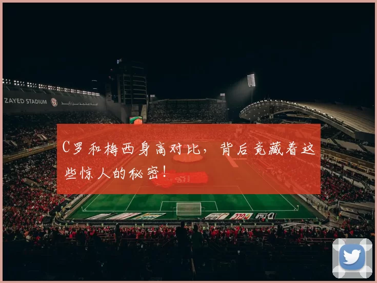 C罗和梅西身高对比,背后竟藏着这些惊人的秘密!