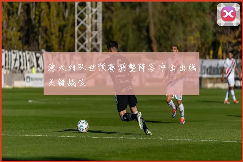 意大利队世预赛调整阵容冲击出线关键战役