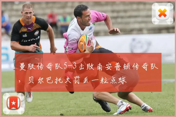 曼联传奇队5-3击败南安普顿传奇队，贝尔巴托夫罚丢一粒点球