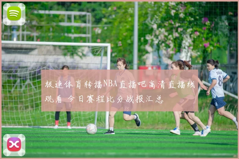 极速体育转播NBA直播吧高清直播线观看 今日赛程比分战报汇总