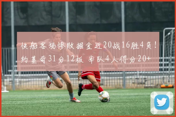 快船客场惨败掘金近20战16胜4负!约基奇31分12板 率队4人得分20+