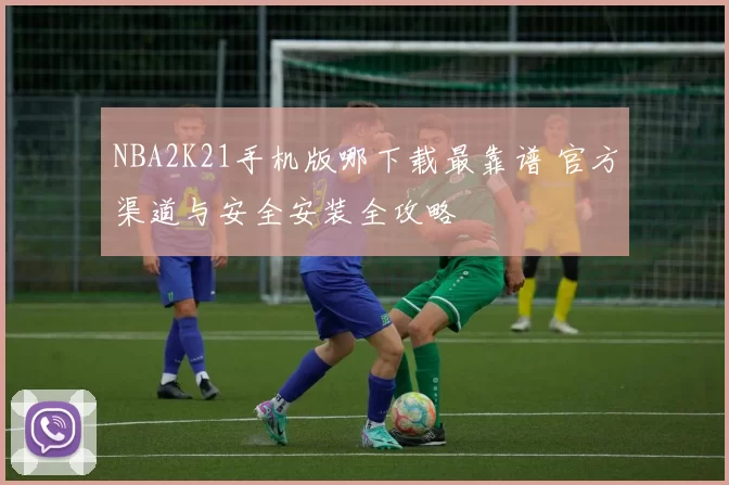 NBA2K21手机版哪下载最靠谱 官方渠道与安全安装全攻略