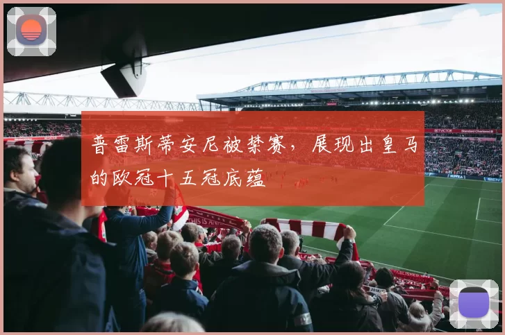 普雷斯蒂安尼被禁赛,展现出皇马的欧冠十五冠底蕴