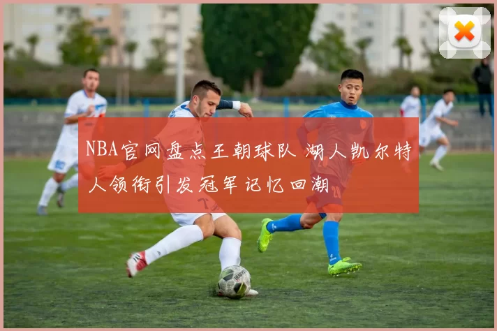 NBA官网盘点王朝球队 湖人凯尔特人领衔引发冠军记忆回潮