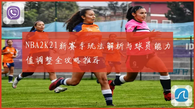 NBA2K21新赛季玩法解析与球员能力值调整全攻略推荐