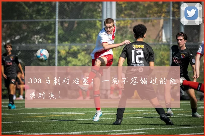 nba马刺对活塞：一场不容错过的经典对决！