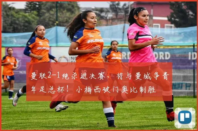 曼联2-1绝杀进决赛，将与曼城争青年足总杯！小梅西破门奥比制胜