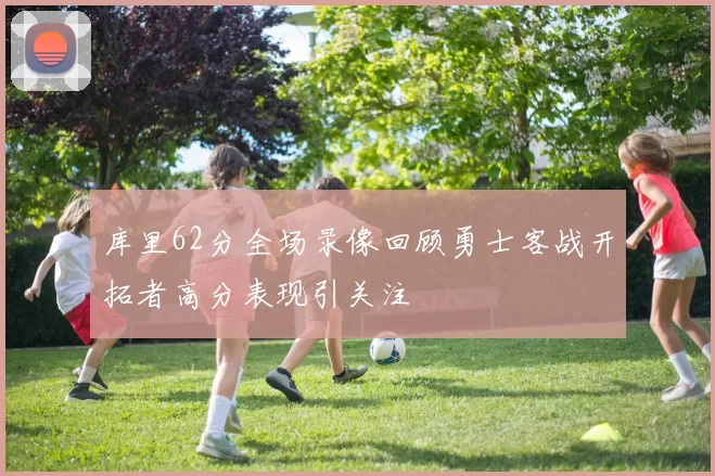 库里62分全场录像回顾勇士客战开拓者高分表现引关注