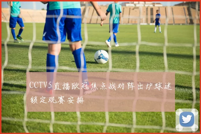 CCTV5直播欧冠焦点战对阵出炉球迷锁定观赛安排