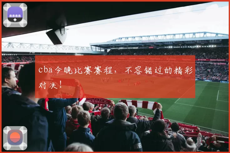 cba今晚比赛赛程，不容错过的精彩对决！